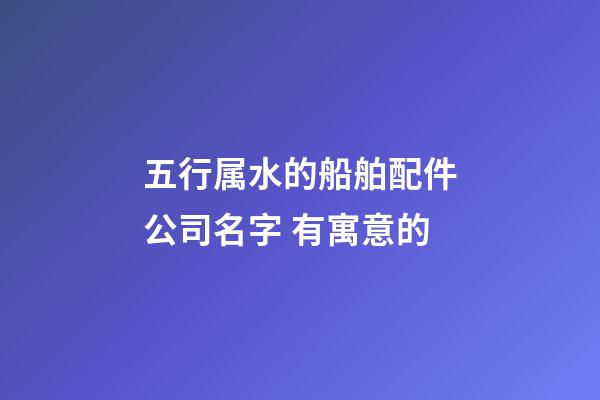 五行属水的船舶配件公司名字 有寓意的-第1张-公司起名-玄机派